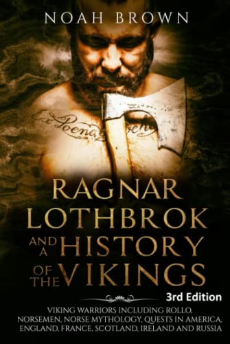 Ragnar Lothbrok and a History of the Vikings: Viking Warriors including Rollo, Norsemen, Norse Mythology, Quests in America, England, France, Scotland, Ireland and Russia [3rd Edition]