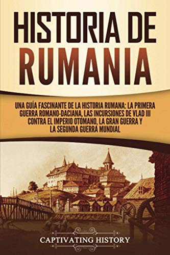 Historia de Rumania: Una guía fascinante de la historia rumana: La Primera Guerra Romano-Daciana, las incursiones de Vlad III contra el Imperio Otomano, la Gran Guerra y la Segunda Guerra Mundial